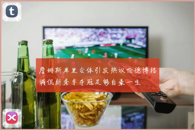 詹姆斯库里合体引发热议伦德博格调侃新秀季夺冠足够自豪一生