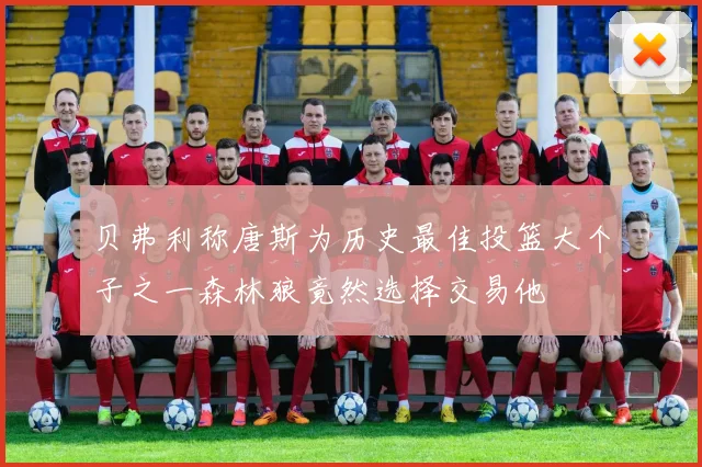 贝弗利称唐斯为历史最佳投篮大个子之一森林狼竟然选择交易他