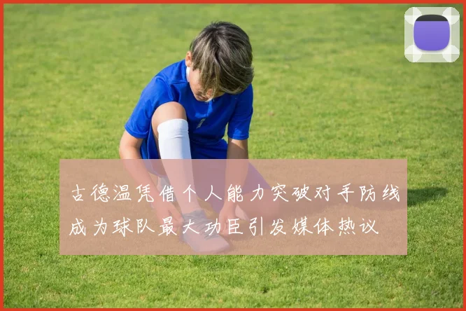 古德温凭借个人能力突破对手防线成为球队最大功臣引发媒体热议