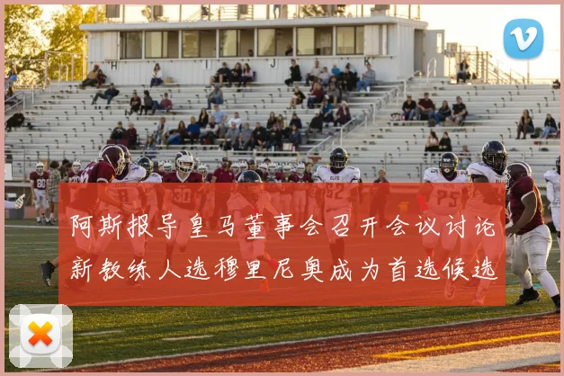 阿斯报导皇马董事会召开会议讨论新教练人选穆里尼奥成为首选候选人