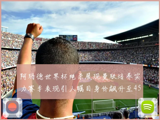 阿玛德世界杯绝杀展现曼联培养实力赛季表现引人瞩目身价飙升至4500万欧
