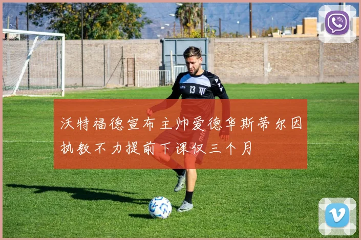 沃特福德宣布主帅爱德华斯蒂尔因执教不力提前下课仅三个月