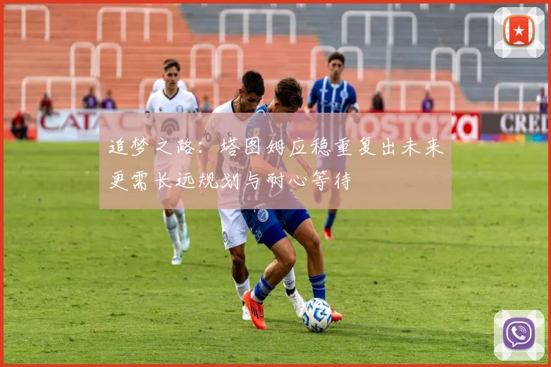 追梦之路：塔图姆应稳重复出未来更需长远规划与耐心等待