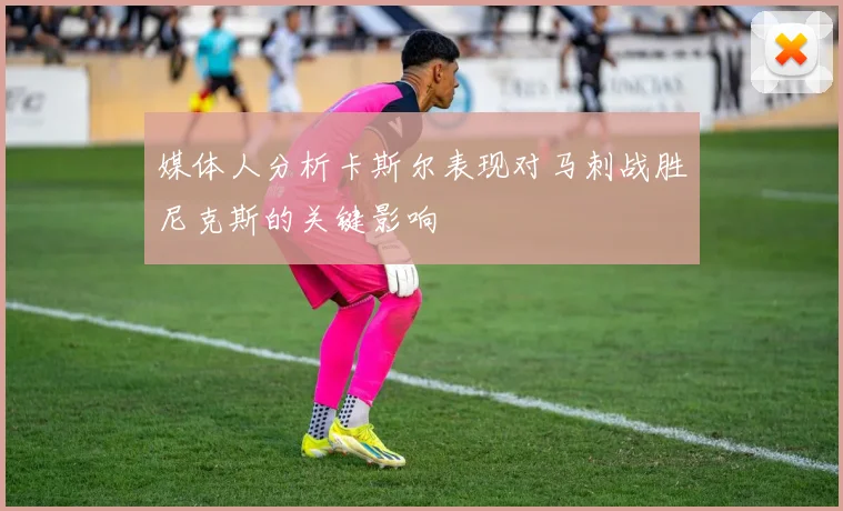 媒体人分析卡斯尔表现对马刺战胜尼克斯的关键影响