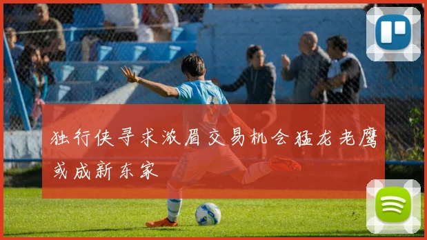 独行侠寻求浓眉交易机会猛龙老鹰或成新东家