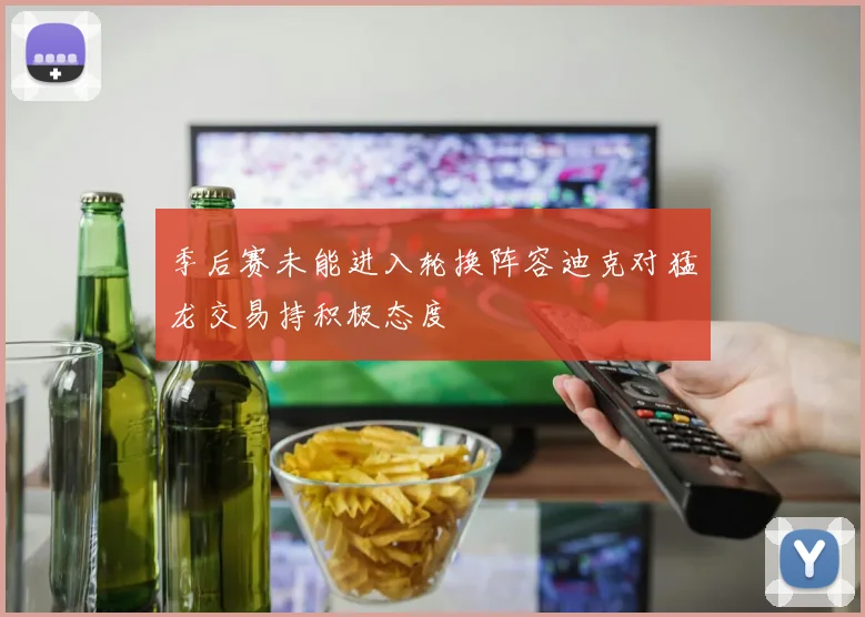 季后赛未能进入轮换阵容迪克对猛龙交易持积极态度
