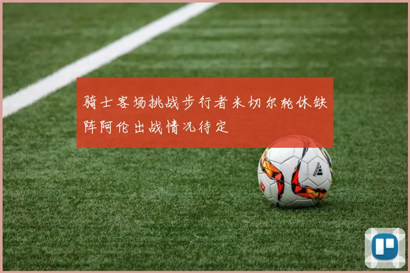 骑士客场挑战步行者米切尔轮休缺阵阿伦出战情况待定