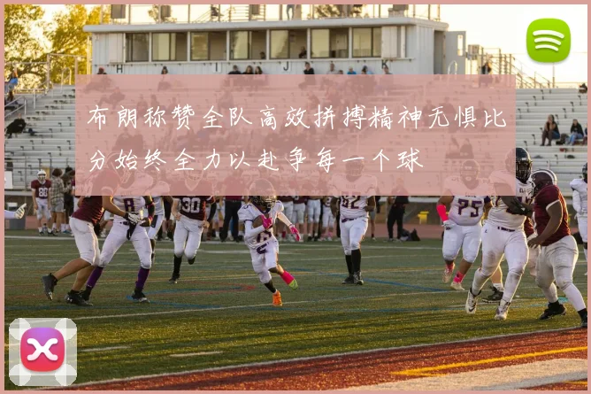 布朗称赞全队高效拼搏精神无惧比分始终全力以赴争每一个球
