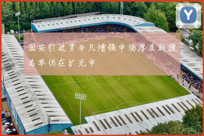 国安引进贾非凡增强中场厚度新援名单仍在扩充中
