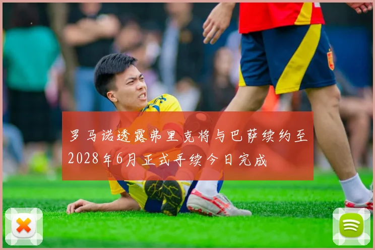 罗马诺透露弗里克将与巴萨续约至2028年6月正式手续今日完成