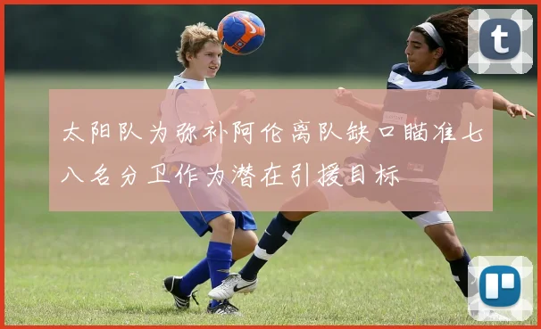 太阳队为弥补阿伦离队缺口瞄准七八名分卫作为潜在引援目标
