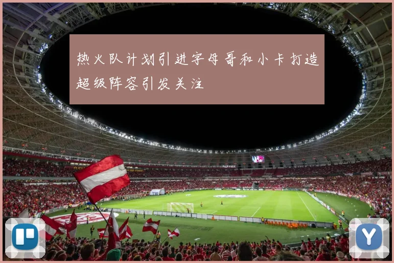 热火队计划引进字母哥和小卡打造超级阵容引发关注