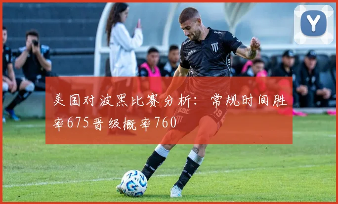 美国对波黑比赛分析：常规时间胜率675晋级概率760