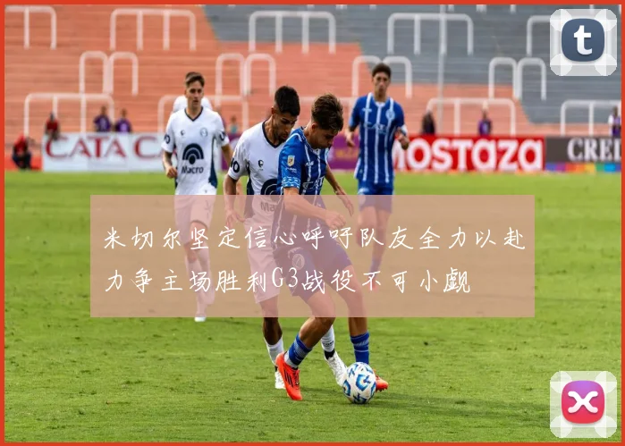 米切尔坚定信心呼吁队友全力以赴力争主场胜利G3战役不可小觑