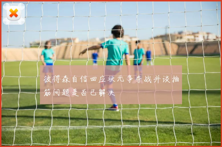 彼得森自信回应状元争夺战并谈抽筋问题是否已解决